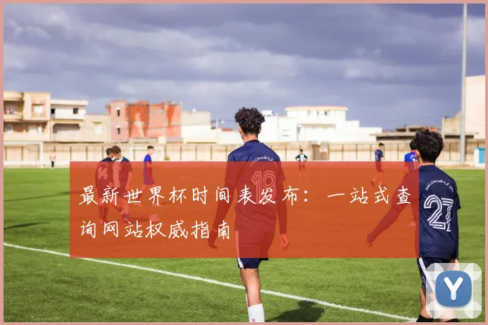最新世界杯时间表发布：一站式查询网站权威指南